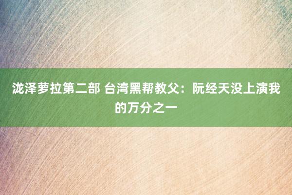 泷泽萝拉第二部 台湾黑帮教父：阮经天没上演我的万分之一