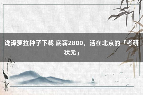 泷泽萝拉种子下载 底薪2800，活在北京的「考研状元」