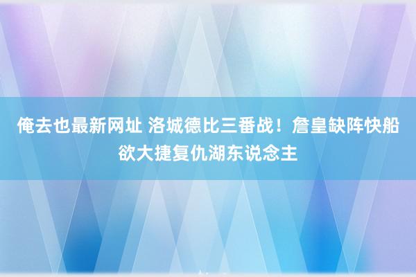 俺去也最新网址 洛城德比三番战！詹皇缺阵快船欲大捷复仇湖东说念主