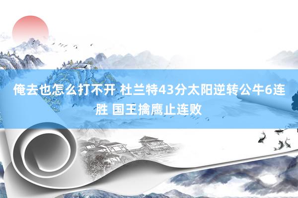 俺去也怎么打不开 杜兰特43分太阳逆转公牛6连胜 国王擒鹰止连败