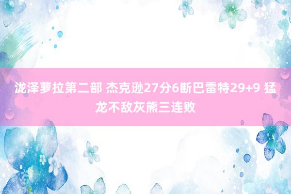 泷泽萝拉第二部 杰克逊27分6断巴雷特29+9 猛龙不敌灰熊三连败