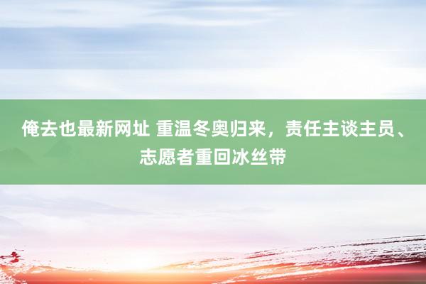 俺去也最新网址 重温冬奥归来，责任主谈主员、志愿者重回冰丝带