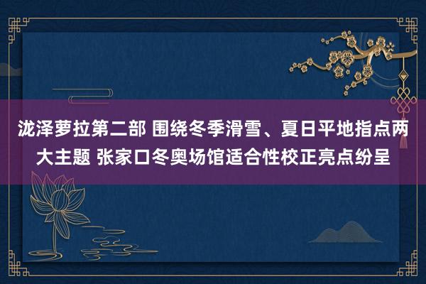 泷泽萝拉第二部 围绕冬季滑雪、夏日平地指点两大主题 张家口冬奥场馆适合性校正亮点纷呈