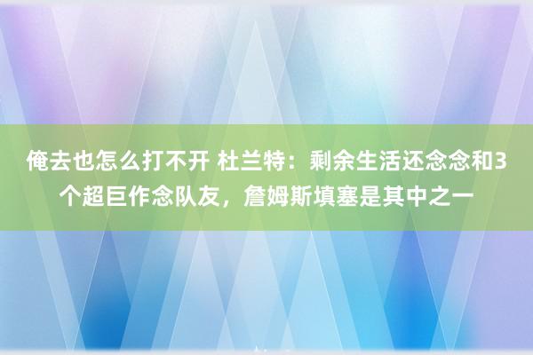 俺去也怎么打不开 杜兰特：剩余生活还念念和3个超巨作念队友，詹姆斯填塞是其中之一