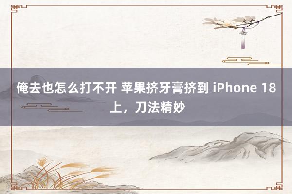 俺去也怎么打不开 苹果挤牙膏挤到 iPhone 18 上，刀法精妙