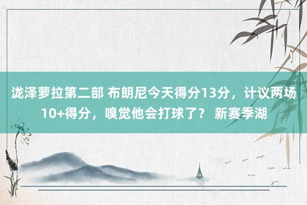 泷泽萝拉第二部 布朗尼今天得分13分，计议两场10+得分，嗅觉他会打球了？ 新赛季湖