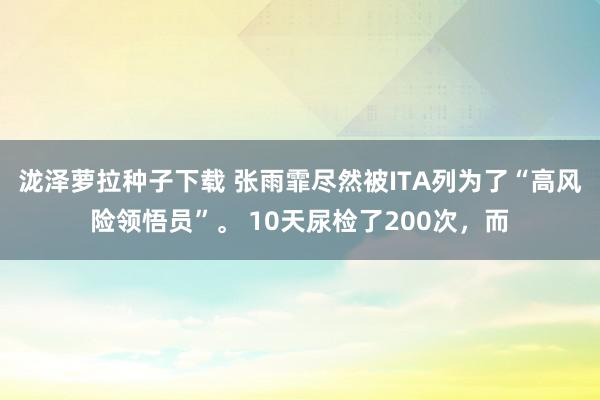 泷泽萝拉种子下载 张雨霏尽然被ITA列为了“高风险领悟员”。 10天尿检了200次，而