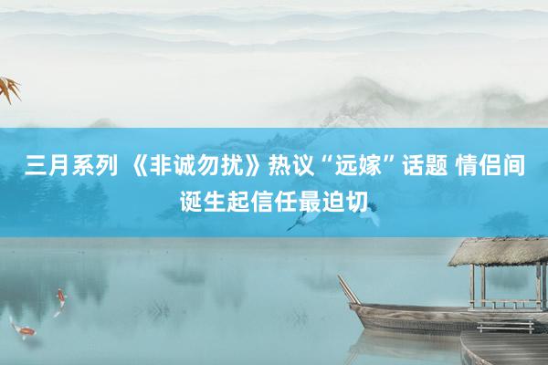 三月系列 《非诚勿扰》热议“远嫁”话题 情侣间诞生起信任最迫切