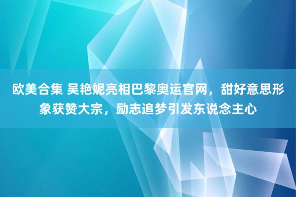 欧美合集 吴艳妮亮相巴黎奥运官网，甜好意思形象获赞大宗，励志追梦引发东说念主心