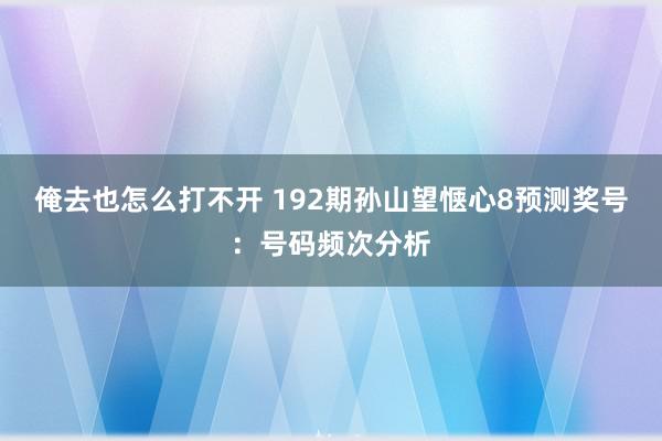 俺去也怎么打不开 192期孙山望惬心8预测奖号：号码频次分析