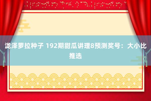 泷泽萝拉种子 192期甜瓜讲理8预测奖号：大小比推选