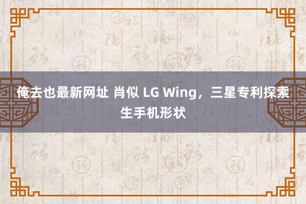 俺去也最新网址 肖似 LG Wing，三星专利探索生手机形状