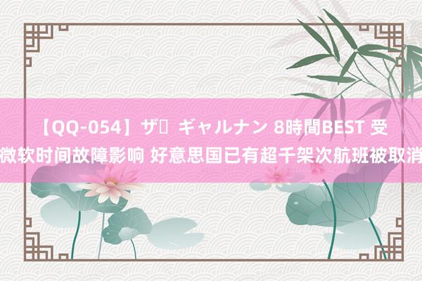 【QQ-054】ザ・ギャルナン 8時間BEST 受微软时间故障影响 好意思国已有超千架次航班被取消