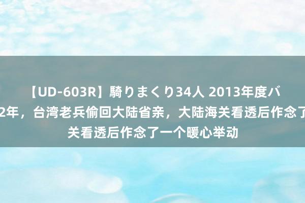 【UD-603R】騎りまくり34人 2013年度バージョン 1982年，台湾老兵偷回大陆省亲，大陆海关看透后作念了一个暖心举动