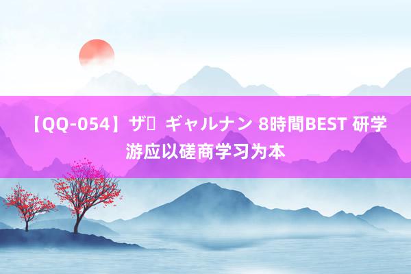 【QQ-054】ザ・ギャルナン 8時間BEST 研学游应以磋商学习为本