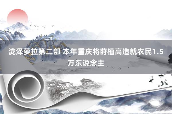 泷泽萝拉第二部 本年重庆将莳植高造就农民1.5万东说念主