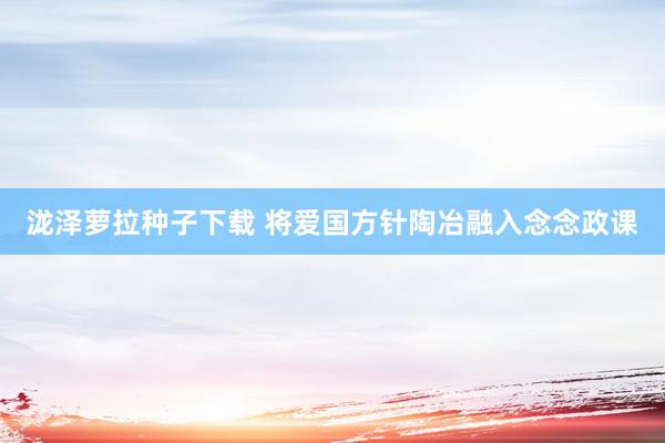 泷泽萝拉种子下载 将爱国方针陶冶融入念念政课