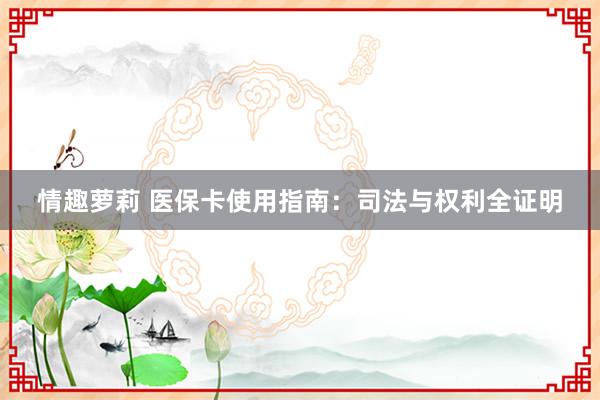 情趣萝莉 医保卡使用指南：司法与权利全证明