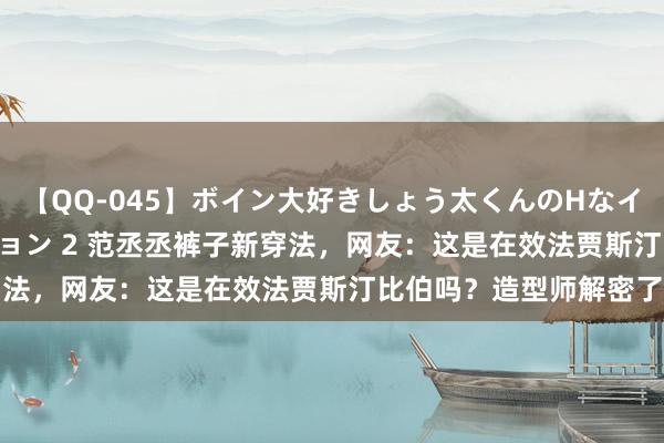 【QQ-045】ボイン大好きしょう太くんのHなイタズラ BESTセレクション 2 范丞丞裤子新穿法，网友：这是在效法贾斯汀比伯吗？造型师解密了