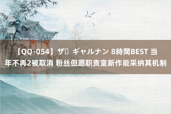 【QQ-054】ザ・ギャルナン 8時間BEST 当年不再2被取消 粉丝但愿职责室新作能采纳其机制