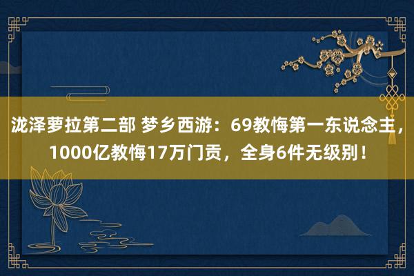 泷泽萝拉第二部 梦乡西游：69教悔第一东说念主，1000亿教悔17万门贡，全身6件无级别！