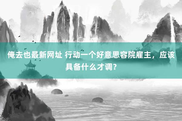 俺去也最新网址 行动一个好意思容院雇主，应该具备什么才调？