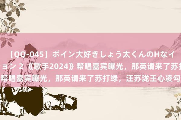 【QQ-045】ボイン大好きしょう太くんのHなイタズラ BESTセレクション 2 《歌手2024》帮唱嘉宾曝光，那英请来了苏打绿，汪苏泷王心凌勾通