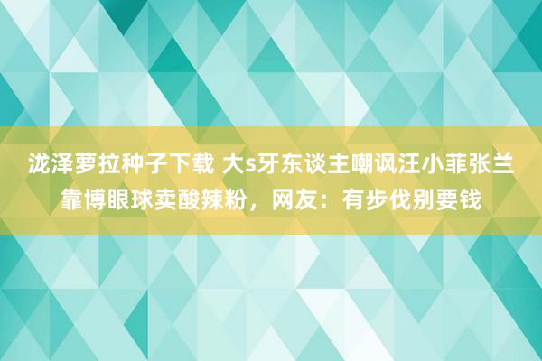 泷泽萝拉种子下载 大s牙东谈主嘲讽汪小菲张兰靠博眼球卖酸辣粉，网友：有步伐别要钱