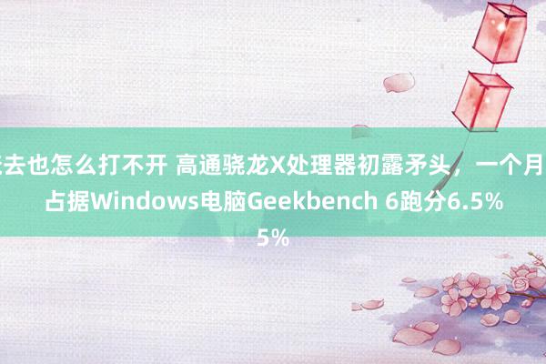 俺去也怎么打不开 高通骁龙X处理器初露矛头，一个月内占据Windows电脑Geekbench 6跑分6.5%