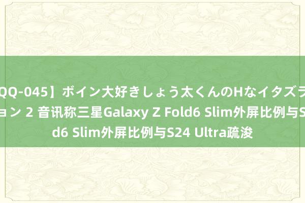 【QQ-045】ボイン大好きしょう太くんのHなイタズラ BESTセレクション 2 音讯称三星Galaxy Z Fold6 Slim外屏比例与S24 Ultra疏浚