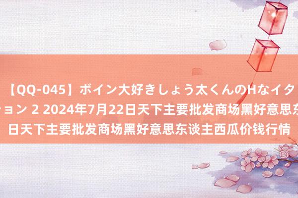 【QQ-045】ボイン大好きしょう太くんのHなイタズラ BESTセレクション 2 2024年7月22日天下主要批发商场黑好意思东谈主西瓜价钱行情