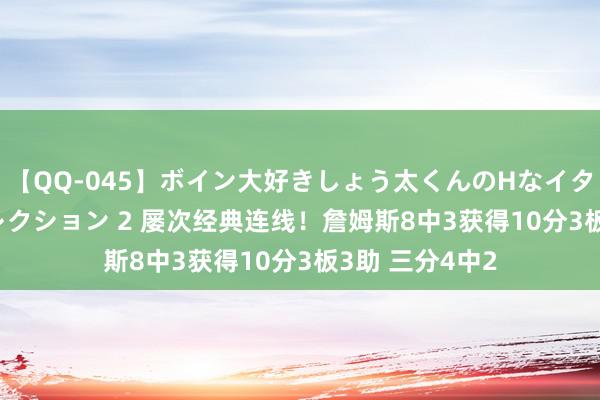 【QQ-045】ボイン大好きしょう太くんのHなイタズラ BESTセレクション 2 屡次经典连线！詹姆斯8中3获得10分3板3助 三分4中2