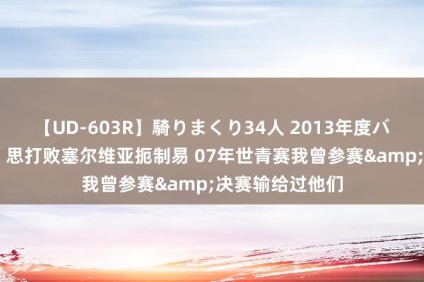 【UD-603R】騎りまくり34人 2013年度バージョン 库里：思打败塞尔维亚扼制易 07年世青赛我曾参赛&决赛输给过他们