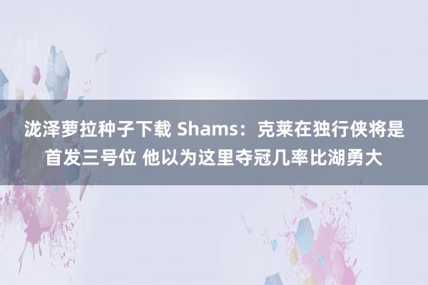 泷泽萝拉种子下载 Shams：克莱在独行侠将是首发三号位 他以为这里夺冠几率比湖勇大