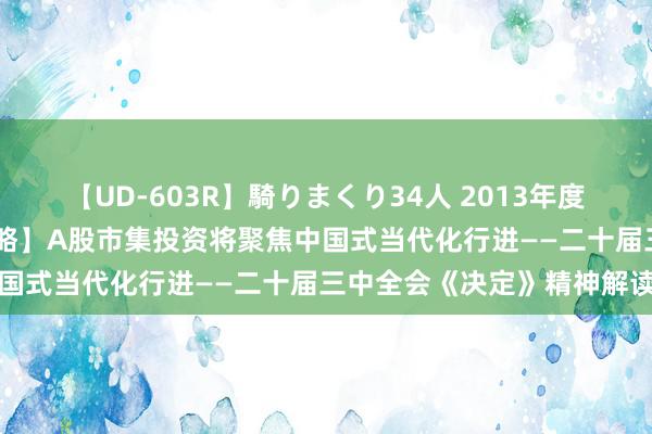 【UD-603R】騎りまくり34人 2013年度バージョン 【中国星河策略】A股市集投资将聚焦中国式当代化行进——二十届三中全会《决定》精神解读