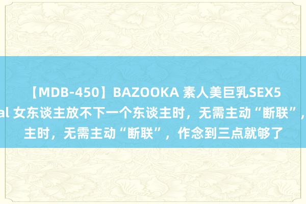 【MDB-450】BAZOOKA 素人美巨乳SEX50連発 8時間Special 女东谈主放不下一个东谈主时，无需主动“断联”，作念到三点就够了