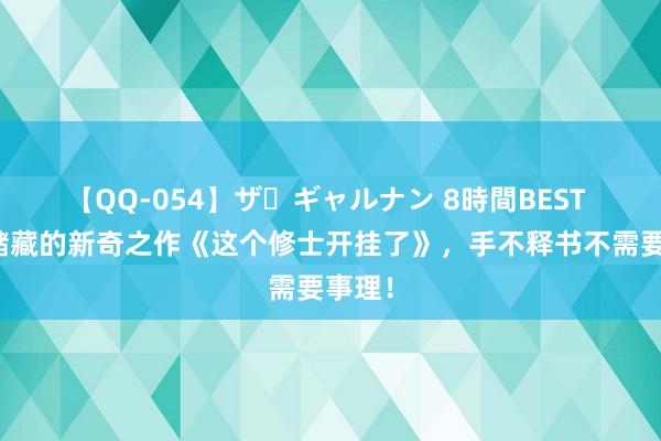 【QQ-054】ザ・ギャルナン 8時間BEST 值得储藏的新奇之作《这个修士开挂了》，手不释书不需要事理！