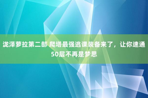 泷泽萝拉第二部 爬塔最强逃课装备来了，让你速通50层不再是梦思