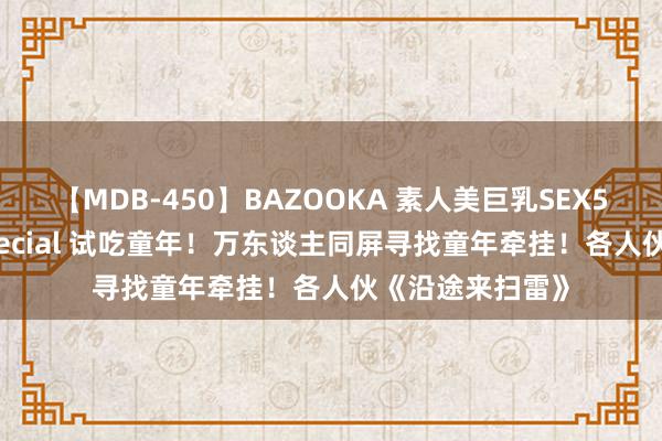 【MDB-450】BAZOOKA 素人美巨乳SEX50連発 8時間Special 试吃童年！万东谈主同屏寻找童年牵挂！各人伙《沿途来扫雷》