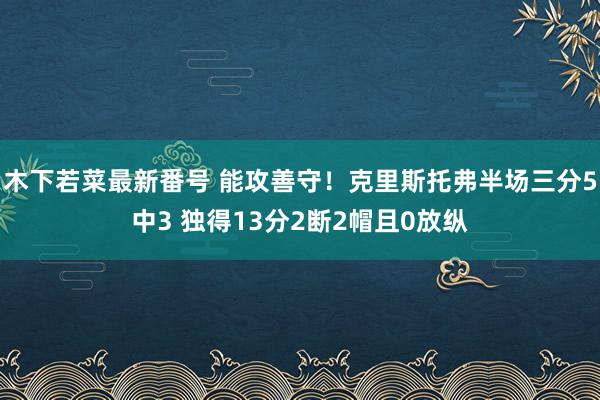 木下若菜最新番号 能攻善守！克里斯托弗半场三分5中3 独得13分2断2帽且0放纵