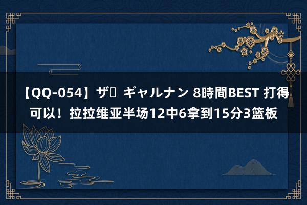 【QQ-054】ザ・ギャルナン 8時間BEST 打得可以！拉拉维亚半场12中6拿到15分3篮板