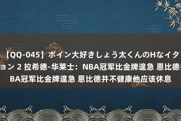 【QQ-045】ボイン大好きしょう太くんのHなイタズラ BESTセレクション 2 拉希德-华莱士：NBA冠军比金牌遑急 恩比德并不健康他应该休息