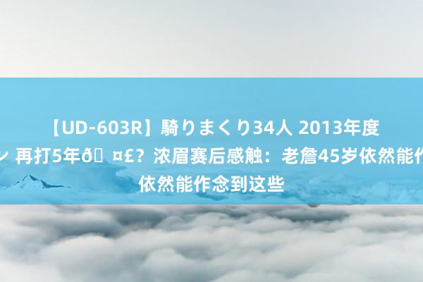 【UD-603R】騎りまくり34人 2013年度バージョン 再打5年🤣？浓眉赛后感触：老詹45岁依然能作念到这些