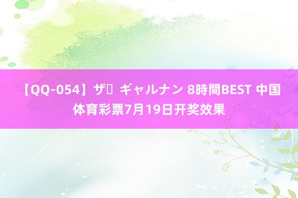 【QQ-054】ザ・ギャルナン 8時間BEST 中国体育彩票7月19日开奖效果