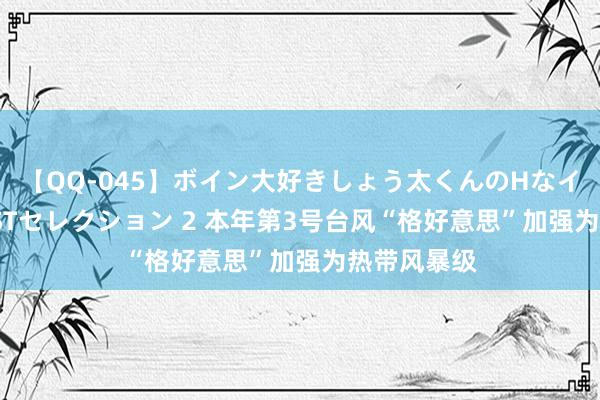 【QQ-045】ボイン大好きしょう太くんのHなイタズラ BESTセレクション 2 本年第3号台风“格好意思”加强为热带风暴级