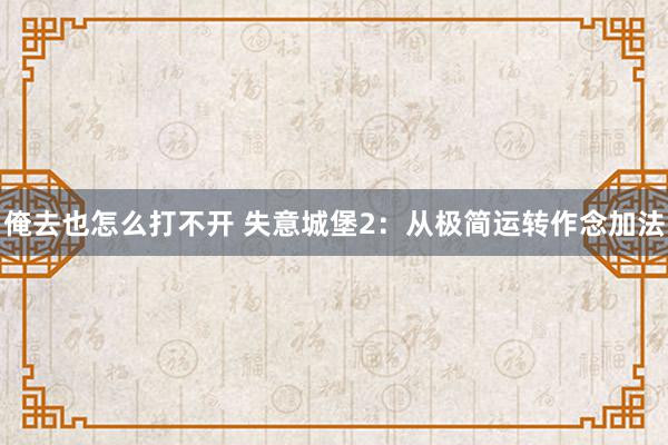 俺去也怎么打不开 失意城堡2：从极简运转作念加法