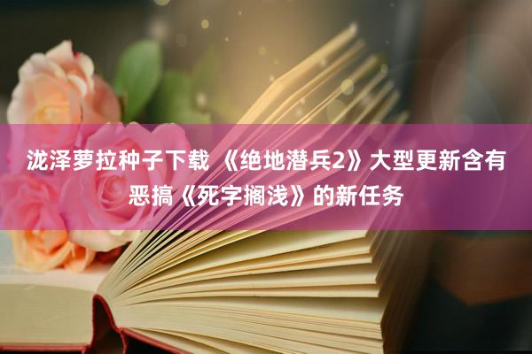 泷泽萝拉种子下载 《绝地潜兵2》大型更新含有恶搞《死字搁浅》的新任务