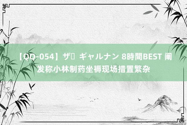 【QQ-054】ザ・ギャルナン 8時間BEST 阐发称小林制药坐褥现场措置繁杂