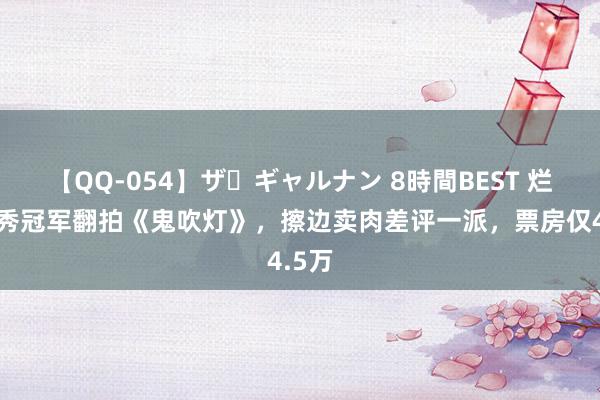 【QQ-054】ザ・ギャルナン 8時間BEST 烂！选秀冠军翻拍《鬼吹灯》，擦边卖肉差评一派，票房仅4.5万