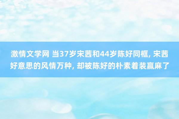 激情文学网 当37岁宋茜和44岁陈好同框, 宋茜好意思的风情万种, 却被陈好的朴素着装赢麻了